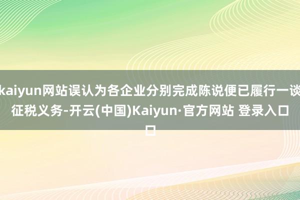 kaiyun网站误认为各企业分别完成陈说便已履行一谈征税义务-开云(中国)Kaiyun·官方网站 登录入口