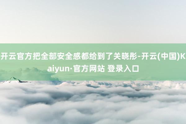 开云官方把全部安全感都给到了关晓彤-开云(中国)Kaiyun·官方网站 登录入口