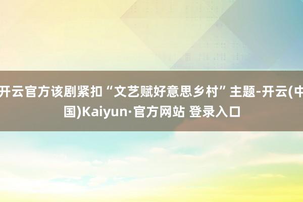 开云官方该剧紧扣“文艺赋好意思乡村”主题-开云(中国)Kaiyun·官方网站 登录入口