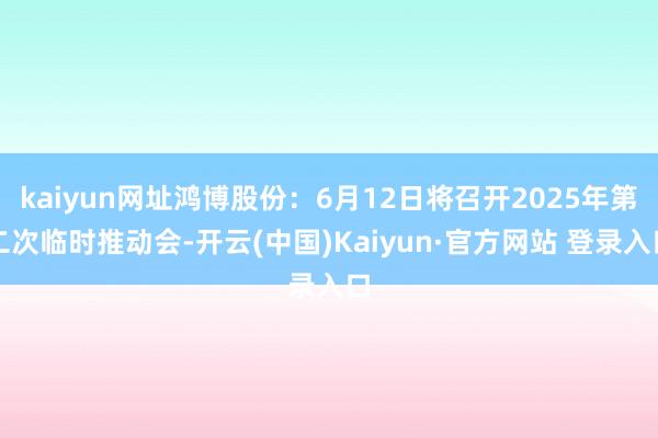 kaiyun网址鸿博股份：6月12日将召开2025年第二次临时推动会-开云(中国)Kaiyun·官方网站 登录入口