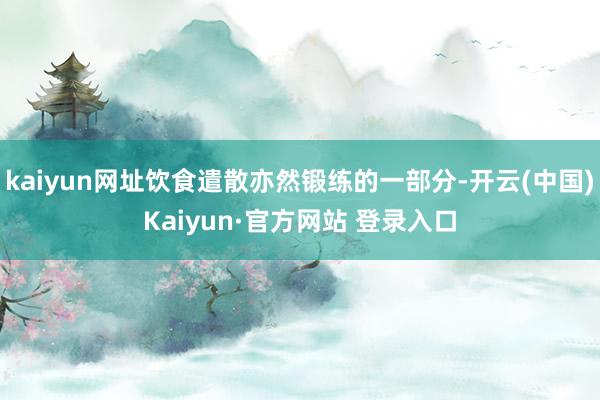 kaiyun网址饮食遣散亦然锻练的一部分-开云(中国)Kaiyun·官方网站 登录入口