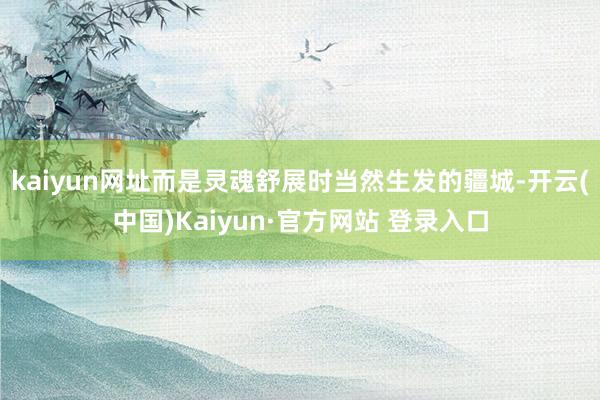 kaiyun网址而是灵魂舒展时当然生发的疆城-开云(中国)Kaiyun·官方网站 登录入口