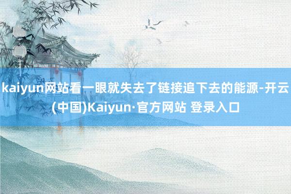 kaiyun网站看一眼就失去了链接追下去的能源-开云(中国)Kaiyun·官方网站 登录入口