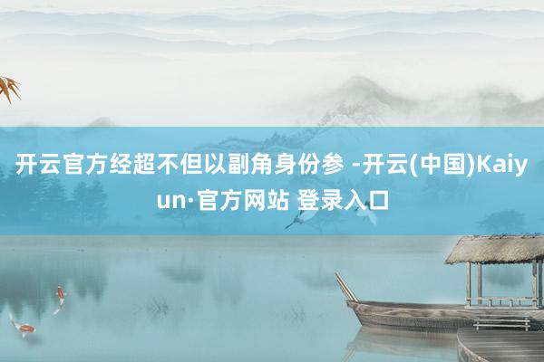 开云官方经超不但以副角身份参 -开云(中国)Kaiyun·官方网站 登录入口