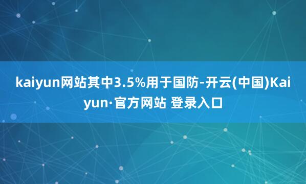 kaiyun网站其中3.5%用于国防-开云(中国)Kaiyun·官方网站 登录入口