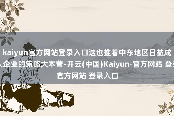 kaiyun官方网站登录入口这也推着中东地区日益成为各人企业的策略大本营-开云(中国)Kaiyun·官方网站 登录入口