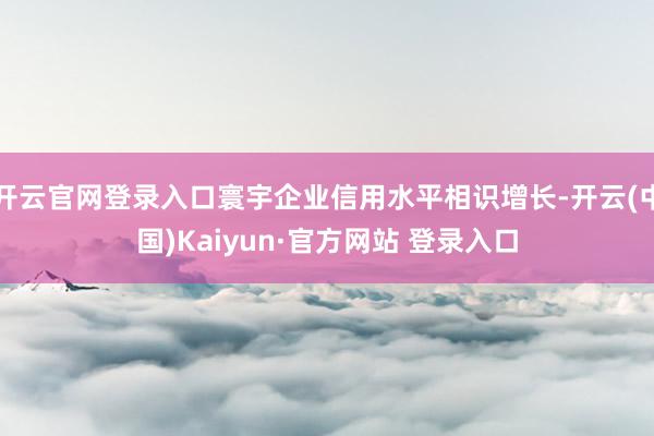 开云官网登录入口寰宇企业信用水平相识增长-开云(中国)Kaiyun·官方网站 登录入口