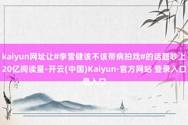 kaiyun网址让#李雪健该不该带病拍戏#的话题吵上20亿阅读量-开云(中国)Kaiyun·官方网站 登录入口
