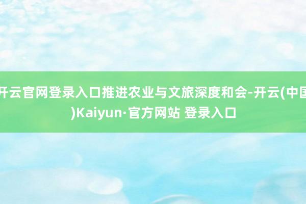 开云官网登录入口推进农业与文旅深度和会-开云(中国)Kaiyun·官方网站 登录入口