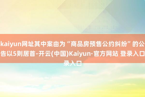 kaiyun网址其中案由为“商品房预售公约纠纷”的公告以5则居首-开云(中国)Kaiyun·官方网站 登录入口