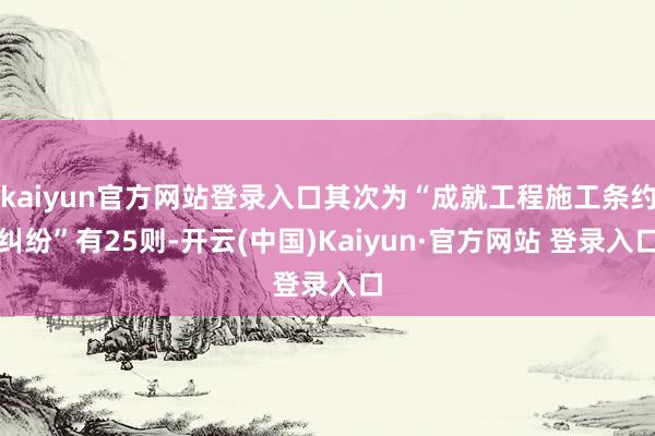 kaiyun官方网站登录入口其次为“成就工程施工条约纠纷”有25则-开云(中国)Kaiyun·官方网站 登录入口