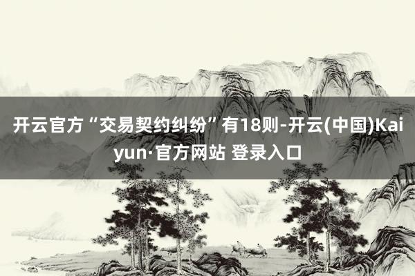 开云官方“交易契约纠纷”有18则-开云(中国)Kaiyun·官方网站 登录入口