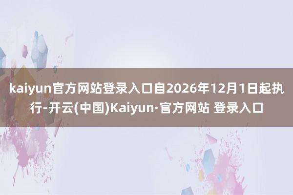 kaiyun官方网站登录入口自2026年12月1日起执行-开云(中国)Kaiyun·官方网站 登录入口
