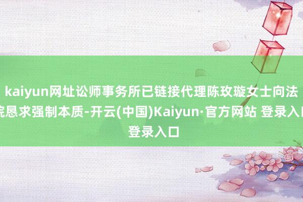 kaiyun网址讼师事务所已链接代理陈玫璇女士向法院恳求强制本质-开云(中国)Kaiyun·官方网站 登录入口