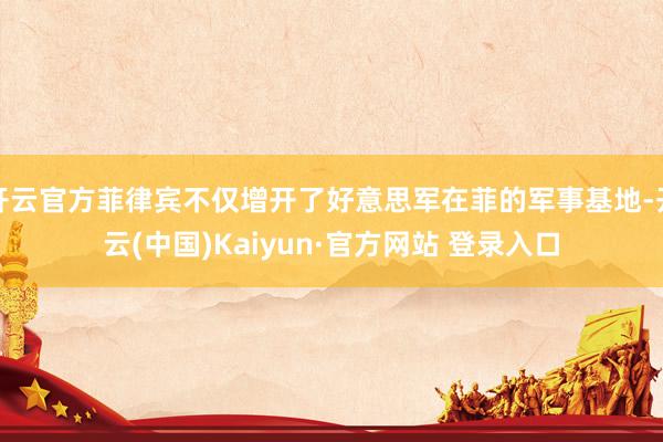 开云官方菲律宾不仅增开了好意思军在菲的军事基地-开云(中国)Kaiyun·官方网站 登录入口