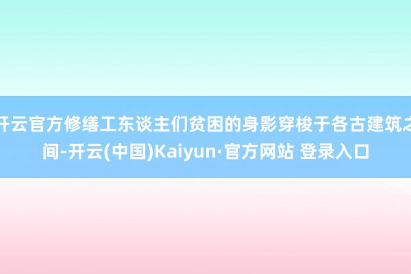 开云官方修缮工东谈主们贫困的身影穿梭于各古建筑之间-开云(中国)Kaiyun·官方网站 登录入口