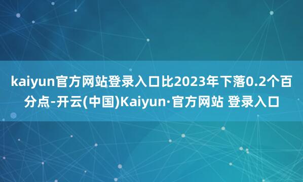kaiyun官方网站登录入口比2023年下落0.2个百分点-开云(中国)Kaiyun·官方网站 登录入口