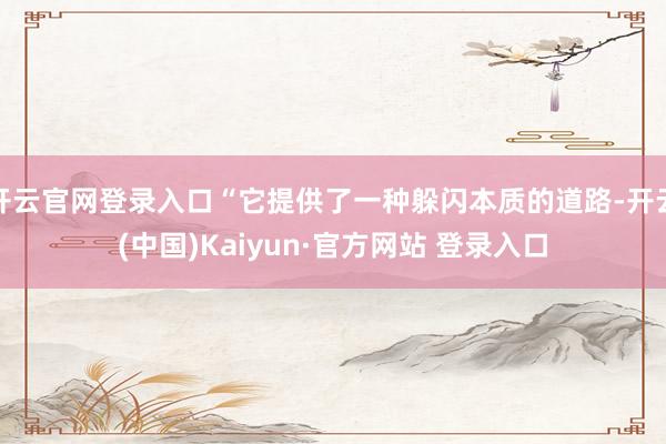 开云官网登录入口“它提供了一种躲闪本质的道路-开云(中国)Kaiyun·官方网站 登录入口