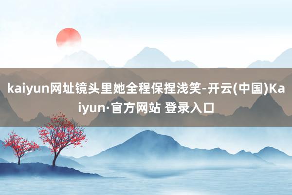 kaiyun网址镜头里她全程保捏浅笑-开云(中国)Kaiyun·官方网站 登录入口