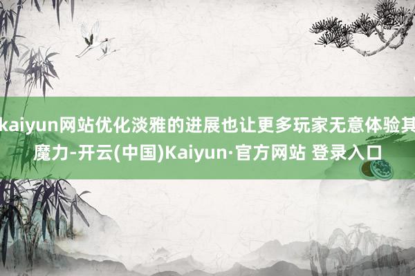 kaiyun网站优化淡雅的进展也让更多玩家无意体验其魔力-开云(中国)Kaiyun·官方网站 登录入口