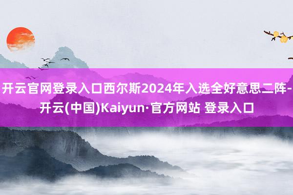 开云官网登录入口西尔斯2024年入选全好意思二阵-开云(中国)Kaiyun·官方网站 登录入口