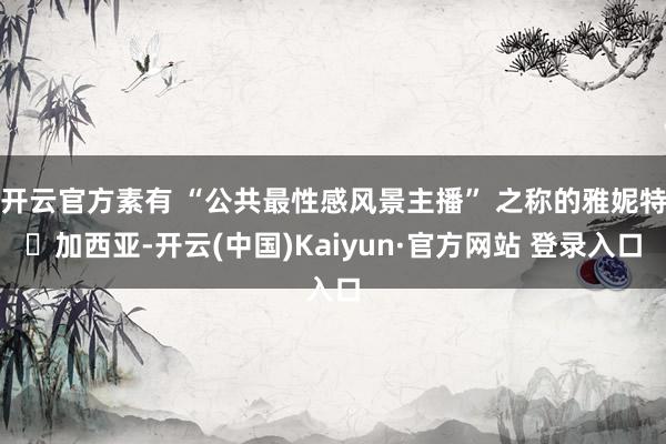 开云官方素有 “公共最性感风景主播” 之称的雅妮特・加西亚-开云(中国)Kaiyun·官方网站 登录入口