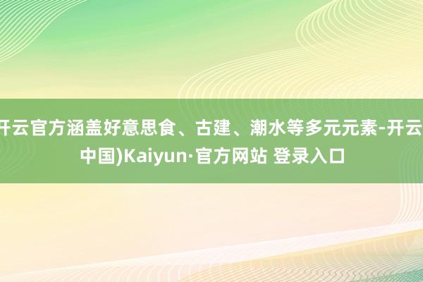 开云官方涵盖好意思食、古建、潮水等多元元素-开云(中国)Kaiyun·官方网站 登录入口
