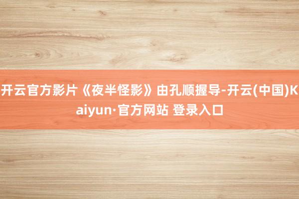 开云官方影片《夜半怪影》由孔顺握导-开云(中国)Kaiyun·官方网站 登录入口