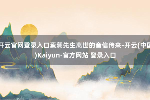 开云官网登录入口蔡澜先生离世的音信传来-开云(中国)Kaiyun·官方网站 登录入口