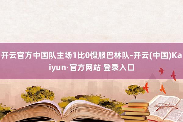 开云官方中国队主场1比0慑服巴林队-开云(中国)Kaiyun·官方网站 登录入口