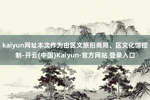 kaiyun网址　　本次作为由区文旅招商局、区文化馆控制-开云(中国)Kaiyun·官方网站 登录入口