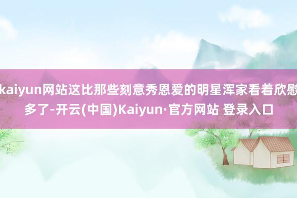 kaiyun网站这比那些刻意秀恩爱的明星浑家看着欣慰多了-开云(中国)Kaiyun·官方网站 登录入口