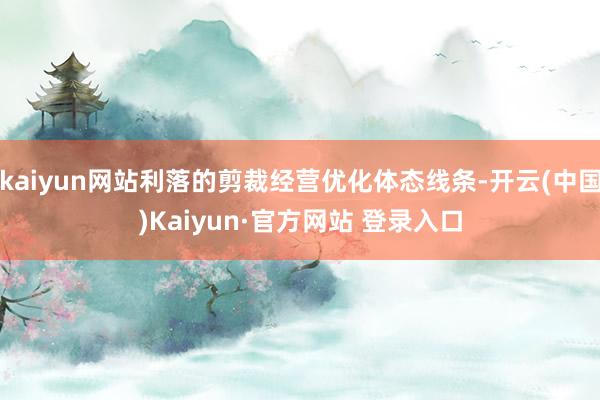 kaiyun网站利落的剪裁经营优化体态线条-开云(中国)Kaiyun·官方网站 登录入口