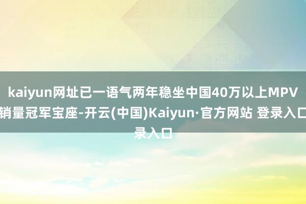 kaiyun网址已一语气两年稳坐中国40万以上MPV销量冠军宝座-开云(中国)Kaiyun·官方网站 登录入口