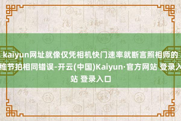 kaiyun网址就像仅凭相机快门速率就断言照相师的想维节拍相同错误-开云(中国)Kaiyun·官方网站 登录入口