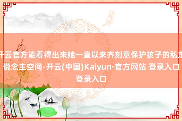 开云官方能看得出来她一直以来齐刻意保护孩子的私东说念主空间-开云(中国)Kaiyun·官方网站 登录入口