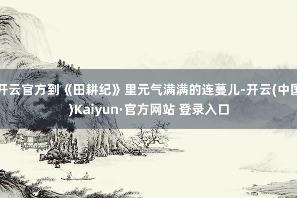 开云官方到《田耕纪》里元气满满的连蔓儿-开云(中国)Kaiyun·官方网站 登录入口
