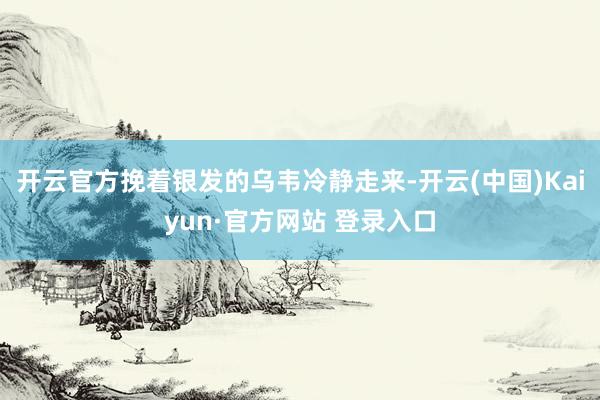 开云官方挽着银发的乌韦冷静走来-开云(中国)Kaiyun·官方网站 登录入口