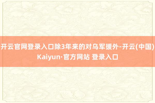开云官网登录入口除3年来的对乌军援外-开云(中国)Kaiyun·官方网站 登录入口
