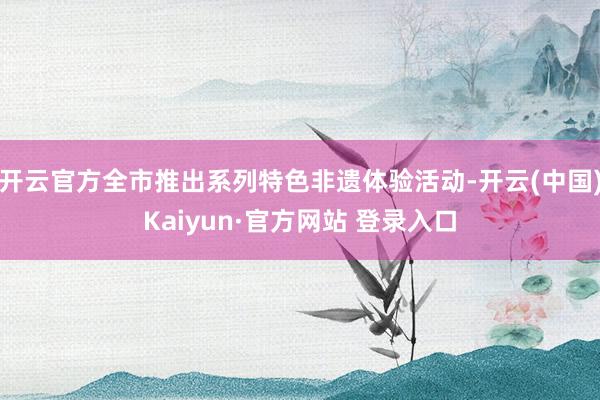 开云官方全市推出系列特色非遗体验活动-开云(中国)Kaiyun·官方网站 登录入口