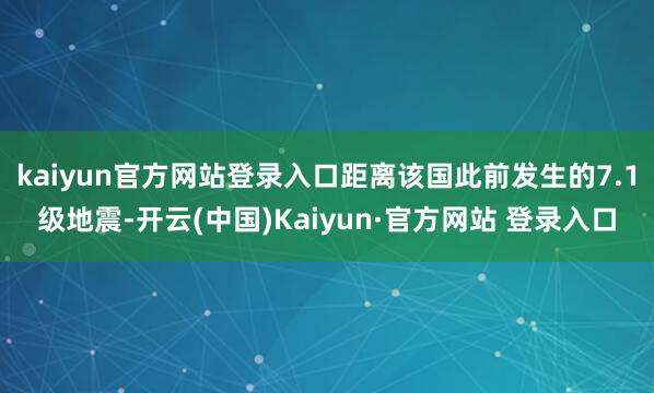 kaiyun官方网站登录入口距离该国此前发生的7.1级地震-开云(中国)Kaiyun·官方网站 登录入口