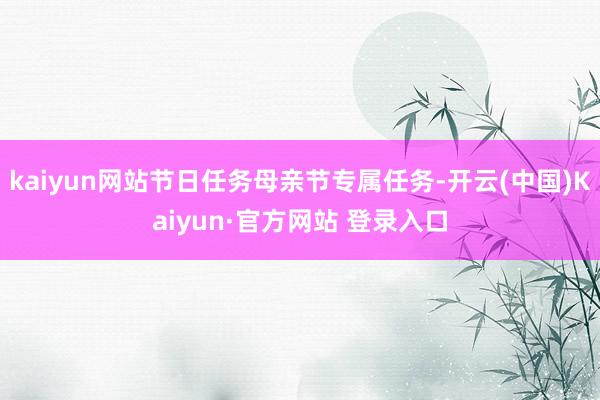 kaiyun网站节日任务母亲节专属任务-开云(中国)Kaiyun·官方网站 登录入口