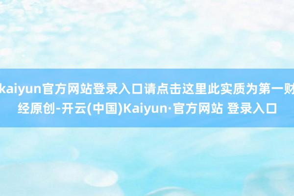 kaiyun官方网站登录入口请点击这里此实质为第一财经原创-开云(中国)Kaiyun·官方网站 登录入口
