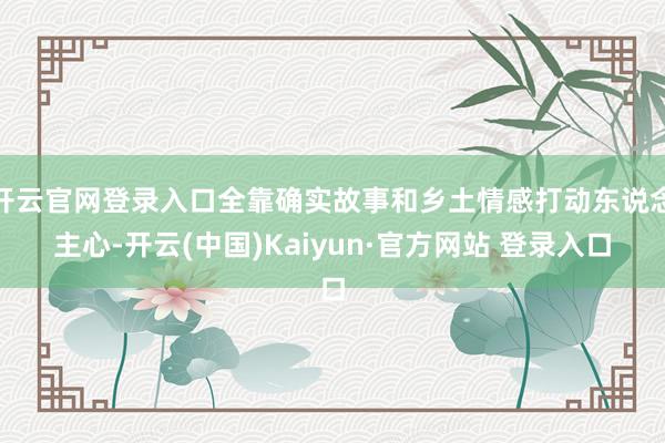 开云官网登录入口全靠确实故事和乡土情感打动东说念主心-开云(中国)Kaiyun·官方网站 登录入口