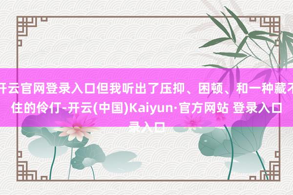 开云官网登录入口但我听出了压抑、困顿、和一种藏不住的伶仃-开云(中国)Kaiyun·官方网站 登录入口