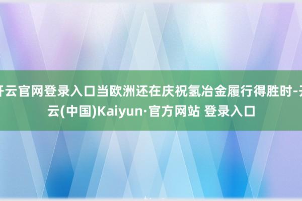 开云官网登录入口当欧洲还在庆祝氢冶金履行得胜时-开云(中国)Kaiyun·官方网站 登录入口