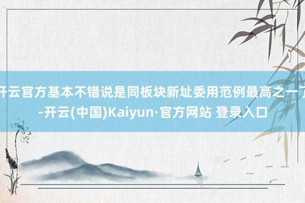 开云官方基本不错说是同板块新址委用范例最高之一了-开云(中国)Kaiyun·官方网站 登录入口