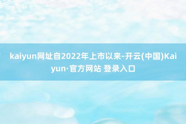 kaiyun网址自2022年上市以来-开云(中国)Kaiyun·官方网站 登录入口