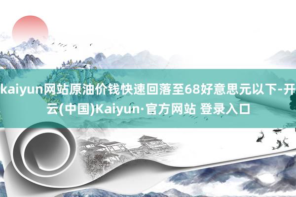 kaiyun网站原油价钱快速回落至68好意思元以下-开云(中国)Kaiyun·官方网站 登录入口