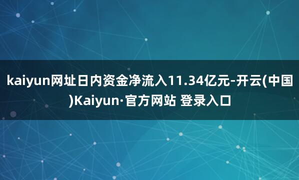 kaiyun网址日内资金净流入11.34亿元-开云(中国)Kaiyun·官方网站 登录入口